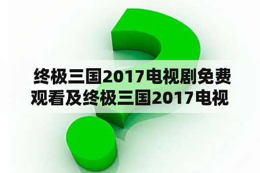  终极三国2017电视剧免费观看及终极三国2017电视剧免费观看完整版，哪里可以免费观看？