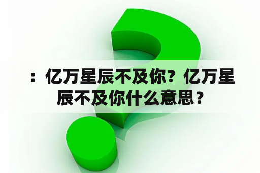 ：亿万星辰不及你？亿万星辰不及你什么意思？