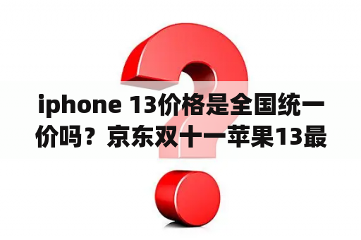 iphone 13价格是全国统一价吗？京东双十一苹果13最低多少钱？