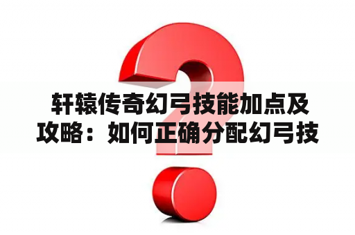  轩辕传奇幻弓技能加点及攻略：如何正确分配幻弓技能点？
