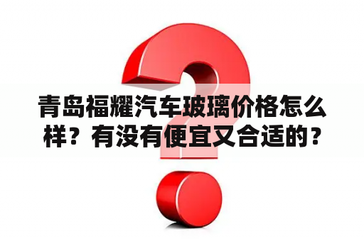 青岛福耀汽车玻璃价格怎么样？有没有便宜又合适的？青岛汽车报价