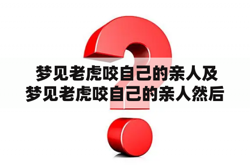  梦见老虎咬自己的亲人及梦见老虎咬自己的亲人然后逃掉了