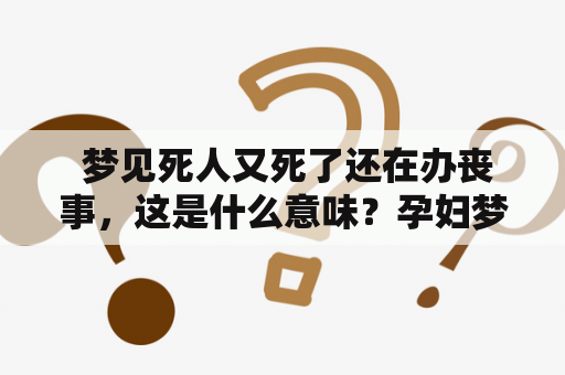  梦见死人又死了还在办丧事，这是什么意味？孕妇梦见死人又死了还在办丧事，有什么特殊含义吗？