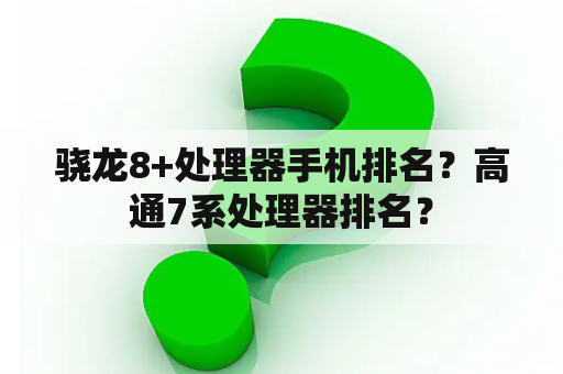 骁龙8+处理器手机排名？高通7系处理器排名？