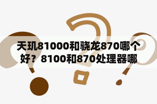 天玑81000和骁龙870哪个好？8100和870处理器哪个好？