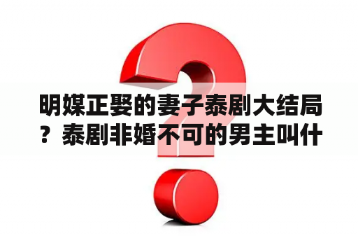 明媒正娶的妻子泰剧大结局？泰剧非婚不可的男主叫什么名字？