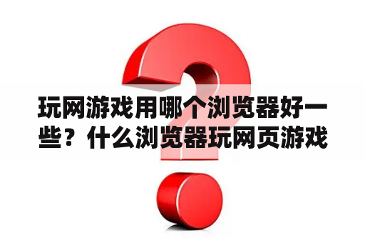 玩网游戏用哪个浏览器好一些？什么浏览器玩网页游戏最流畅，而且不卡？