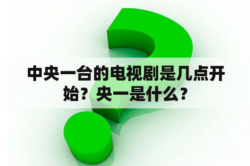 中央一台的电视剧是几点开始？央一是什么？