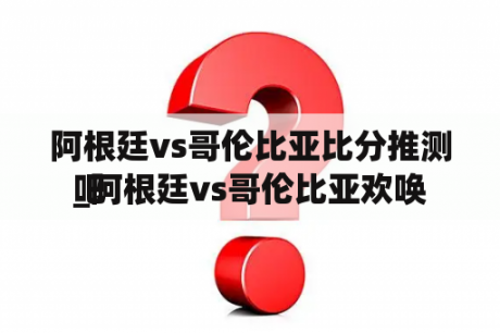 阿根廷vs哥伦比亚比分推测

_阿根廷vs哥伦比亚欢唤
吧