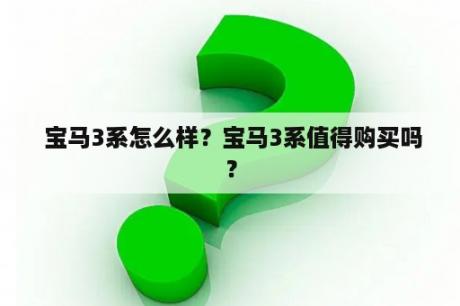  宝马3系怎么样？宝马3系值得购买吗？