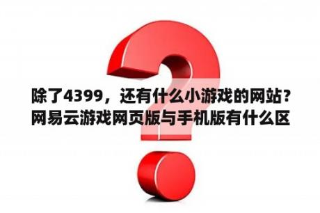 除了4399，还有什么小游戏的网站？网易云游戏网页版与手机版有什么区别？