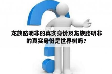  龙族路明非的真实身份及龙族路明非的真实身份是世界树吗？