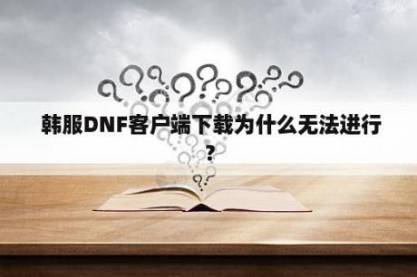  韩服DNF客户端下载为什么无法进行？