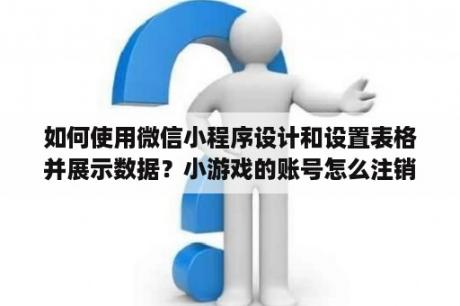 如何使用微信小程序设计和设置表格并展示数据？小游戏的账号怎么注销？