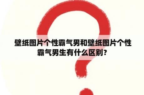  壁纸图片个性霸气男和壁纸图片个性霸气男生有什么区别？