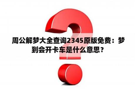  周公解梦大全查询2345原版免费：梦到会开卡车是什么意思？