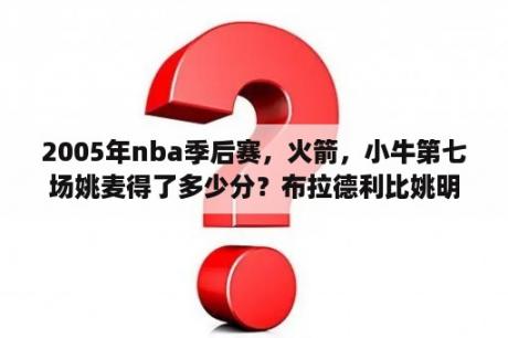 2005年nba季后赛，火箭，小牛第七场姚麦得了多少分？布拉德利比姚明还高对吧？