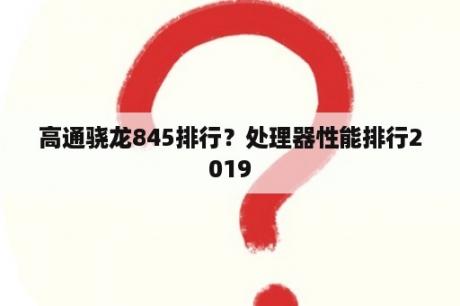 高通骁龙845排行？处理器性能排行2019