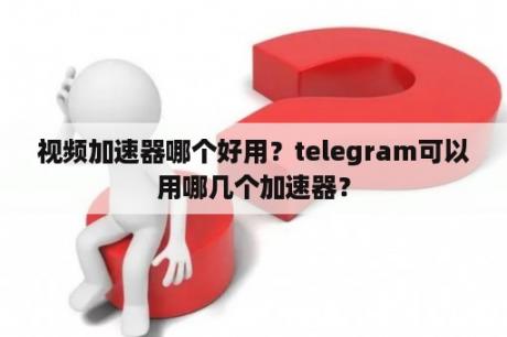 视频加速器哪个好用？telegram可以用哪几个加速器？