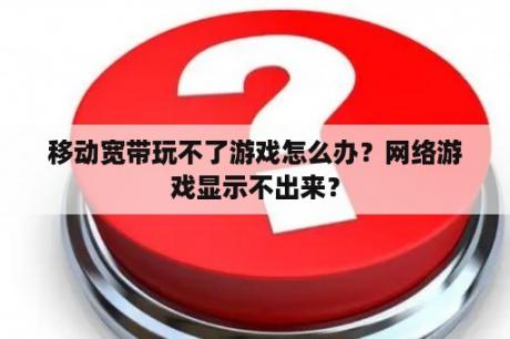 移动宽带玩不了游戏怎么办？网络游戏显示不出来？