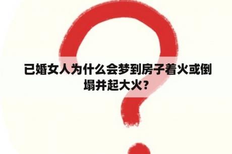  已婚女人为什么会梦到房子着火或倒塌并起大火？