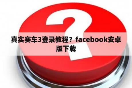 真实赛车3登录教程？facebook安卓版下载