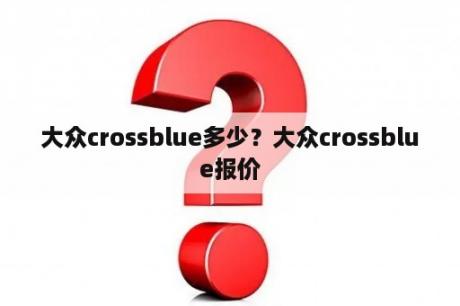 大众crossblue多少？大众crossblue报价