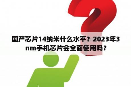 国产芯片14纳米什么水平？2023年3nm手机芯片会全面使用吗？