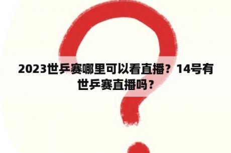 2023世乒赛哪里可以看直播？14号有世乒赛直播吗？