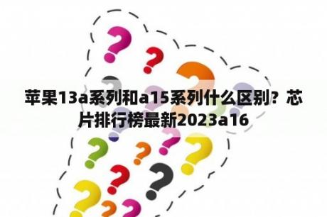 苹果13a系列和a15系列什么区别？芯片排行榜最新2023a16