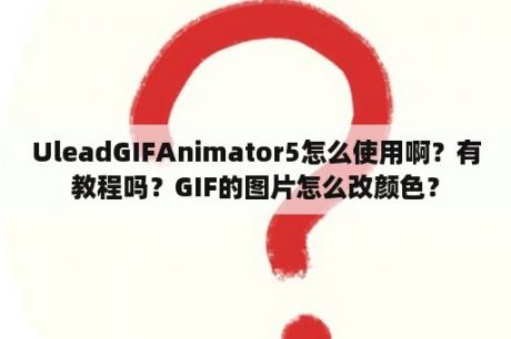 UleadGIFAnimator5怎么使用啊？有教程吗？GIF的图片怎么改颜色？