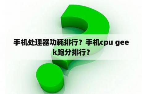 手机处理器功耗排行？手机cpu geek跑分排行？