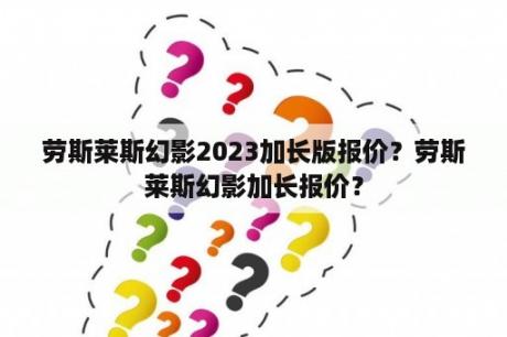 劳斯莱斯幻影2023加长版报价？劳斯莱斯幻影加长报价？