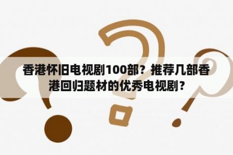 香港怀旧电视剧100部？推荐几部香港回归题材的优秀电视剧？