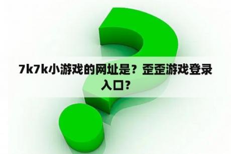 7k7k小游戏的网址是?歪歪游戏登录入口? 7k7k小游戏的网址是?歪歪游戏登录入口?