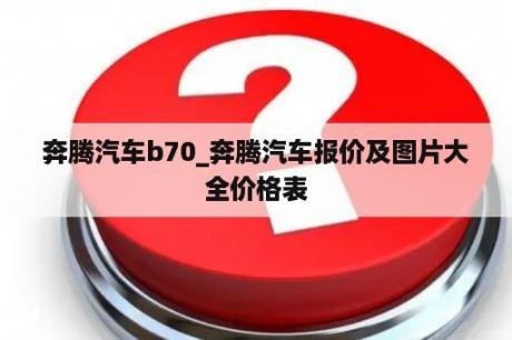 奔腾汽车b70_奔腾汽车报价及图片大全价格表