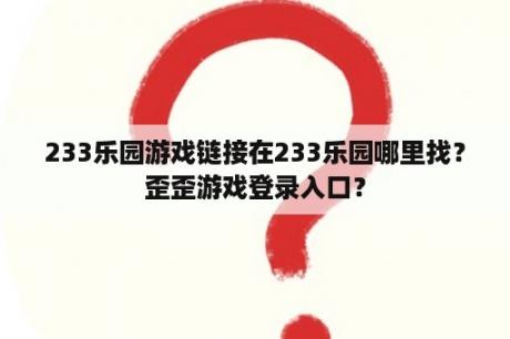 233乐园游戏链接在233乐园哪里找?歪歪游戏登录入口? 233乐园游戏链接在233乐园哪里找?歪歪游戏登录入口?