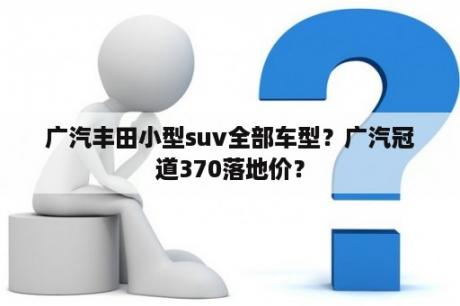 广汽丰田小型suv全部车型？广汽冠道370落地价？