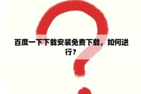  百度一下下载安装免费下载，如何进行？