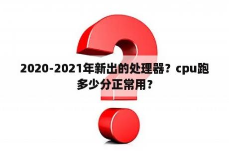 2020-2021年新出的处理器？cpu跑多少分正常用？