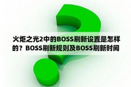  火炬之光2中的BOSS刷新设置是怎样的？BOSS刷新规则及BOSS刷新时间是什么？