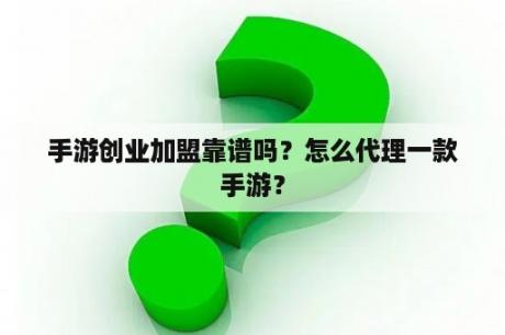 手游创业加盟靠谱吗？怎么代理一款手游？