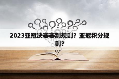 2023亚冠决赛赛制规则？亚冠积分规则？