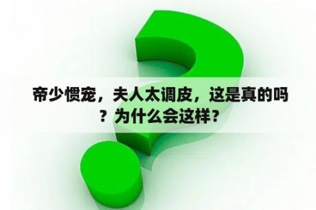  帝少惯宠，夫人太调皮，这是真的吗？为什么会这样？