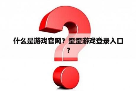 什么是游戏官网？歪歪游戏登录入口？