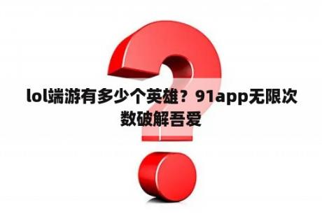 lol端游有多少个英雄?91app无限次数破解吾爱 lol端游有多少个英雄?91app无限次数破解吾爱