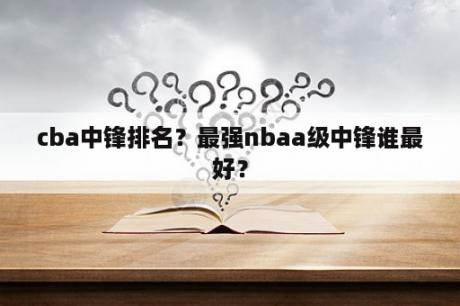 cba中锋排名？最强nbaa级中锋谁最好？