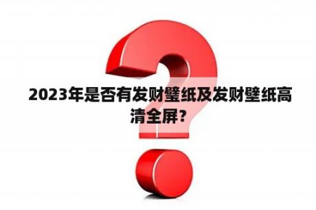  2023年是否有发财璧纸及发财壁纸高清全屏？