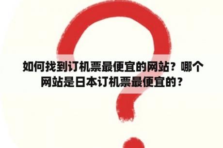  如何找到订机票最便宜的网站？哪个网站是日本订机票最便宜的？