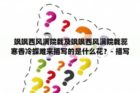  飒飒西风满院栽及飒飒西风满院栽蕊寒香冷蝶难来描写的是什么花？- 描写的是梅花